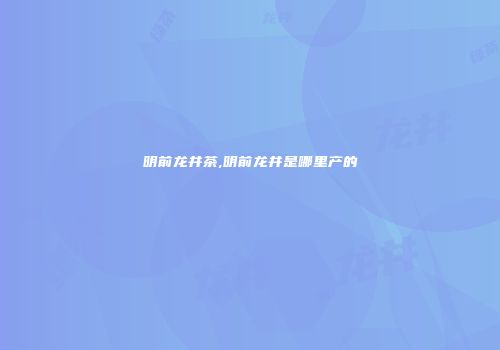 明前龙井茶,明前龙井是哪里产的