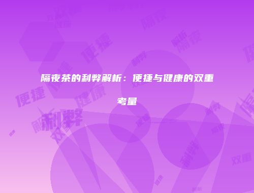 隔夜茶的利弊解析：便捷与健康的双重考量