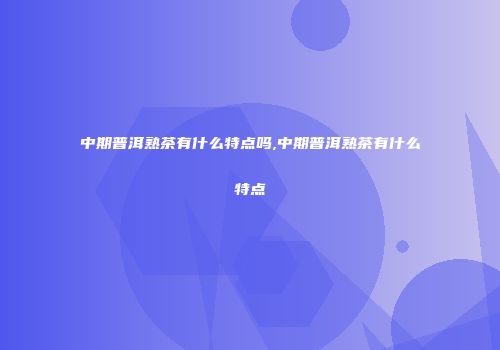 中期普洱熟茶有什么特点吗,中期普洱熟茶有什么特点