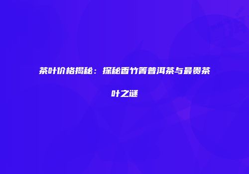 茶叶价格揭秘：探秘香竹箐普洱茶与最贵茶叶之谜