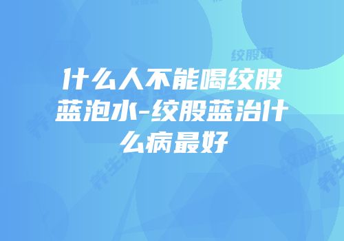 什么人不能喝绞股蓝泡水-绞股蓝治什么病最好