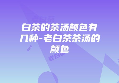 白茶的茶汤颜色有几种-老白茶茶汤的颜色