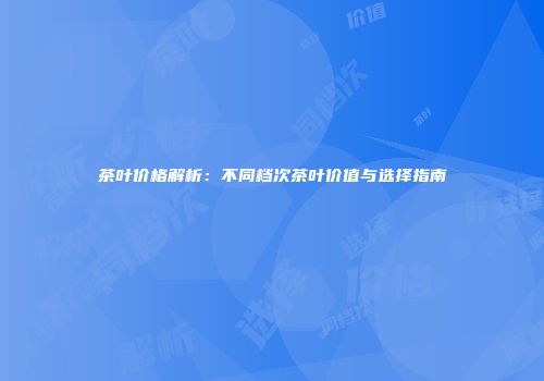 茶叶价格解析：不同档次茶叶价值与选择指南