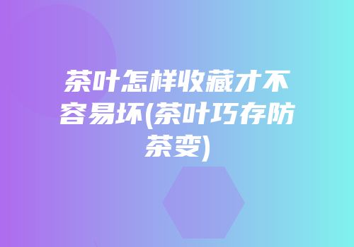 茶叶怎样收藏才不容易坏(茶叶巧存防茶变)
