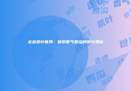 走进茶叶世界：探索香气四溢的茶叶奥秘