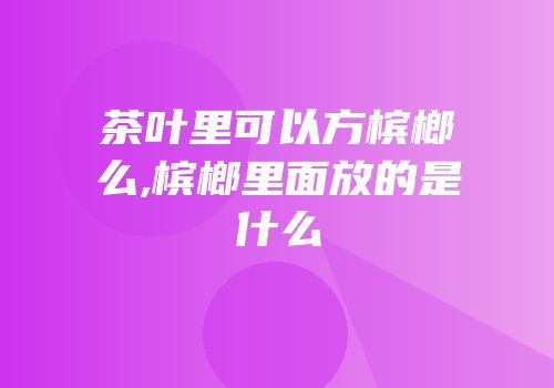 茶叶里可以方槟榔么,槟榔里面放的是什么