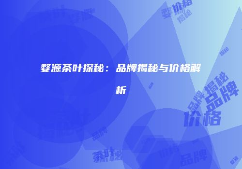 婺源茶叶探秘：品牌揭秘与价格解析