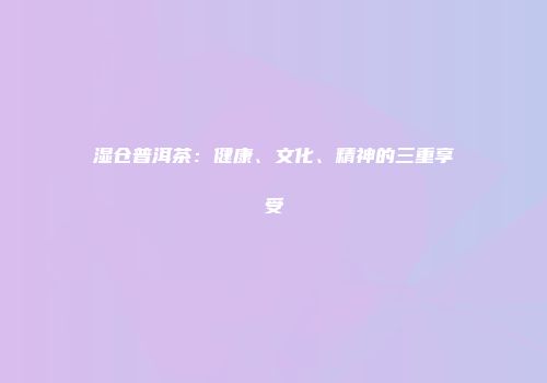 湿仓普洱茶：健康、文化、精神的三重享受