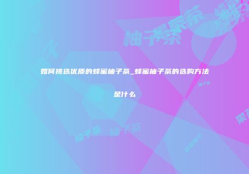 如何挑选优质的蜂蜜柚子茶_蜂蜜柚子茶的选购方法是什么