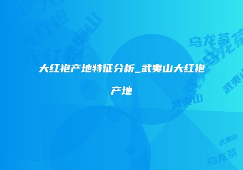 大红袍产地特征分析_武夷山大红袍产地