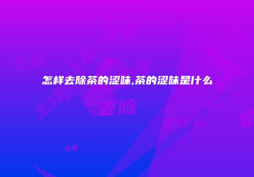 怎样去除茶的涩味,茶的涩味是什么