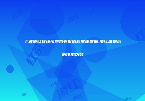 了解滇红玫瑰茶的营养价值和健康益处,滇红玫瑰茶的作用功效