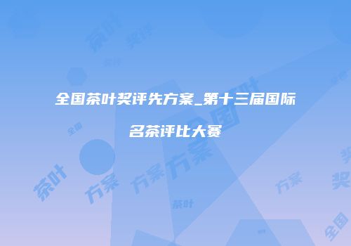 全国茶叶奖评先方案_第十三届国际名茶评比大赛