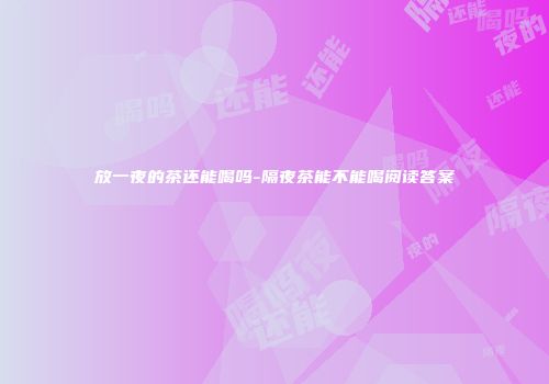 放一夜的茶还能喝吗-隔夜茶能不能喝阅读答案
