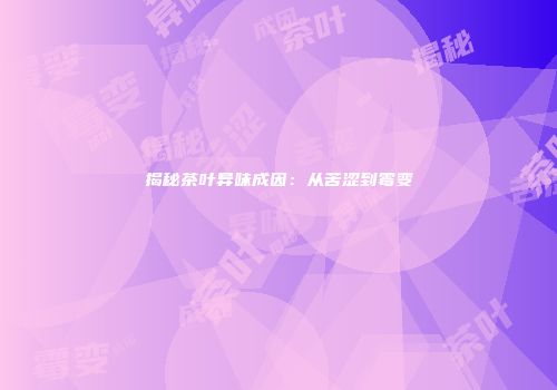 揭秘茶叶异味成因：从苦涩到霉变