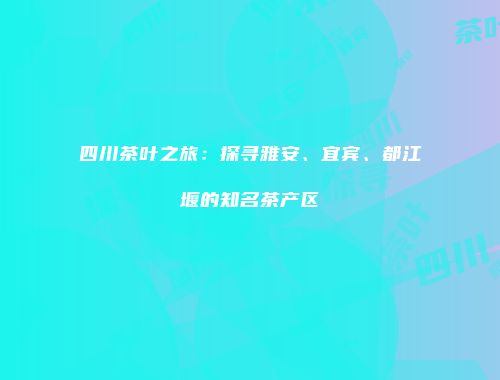 四川茶叶之旅：探寻雅安、宜宾、都江堰的知名茶产区