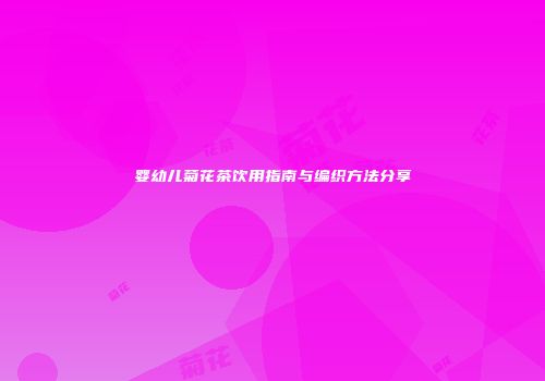 婴幼儿菊花茶饮用指南与编织方法分享