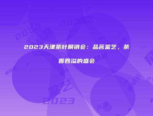 2023天津茶叶展销会：品茗鉴艺，茶香四溢的盛会