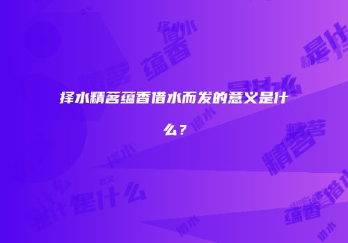 择水精茗蕴香借水而发的意义是什么？