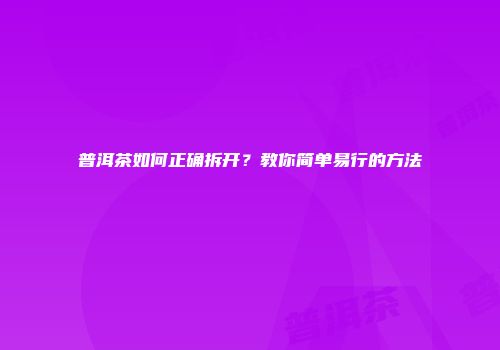 普洱茶如何正确拆开？教你简单易行的方法