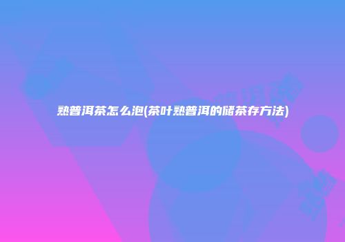 熟普洱茶怎么泡(茶叶熟普洱的储茶存方法)