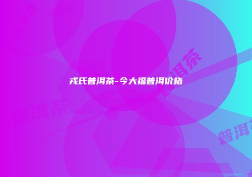 戎氏普洱茶-今大福普洱价格