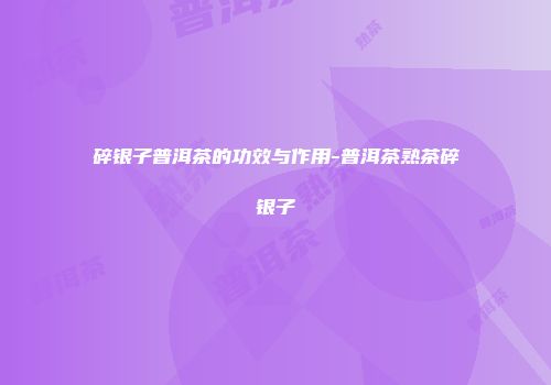 碎银子普洱茶的功效与作用-普洱茶熟茶碎银子