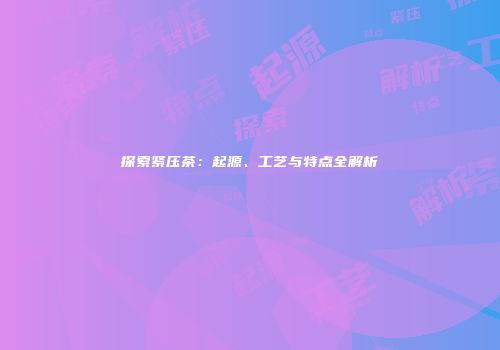 探索紧压茶：起源、工艺与特点全解析