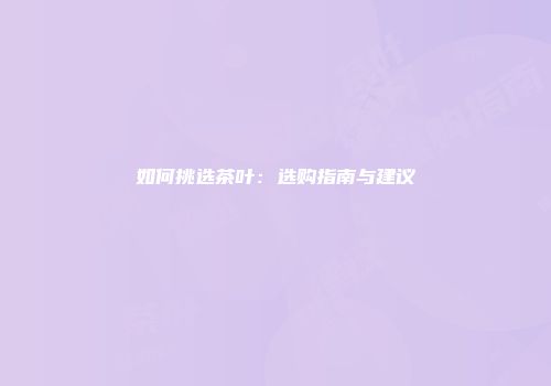 如何挑选茶叶：选购指南与建议