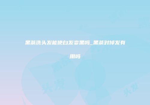 黑茶洗头发能使白发变黑吗_黑茶对掉发有用吗