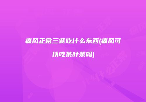 痛风正常三餐吃什么东西(痛风可以吃茶叶茶吗)