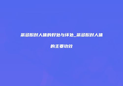 茶多酚对人体的好处与坏处_茶多酚对人体的主要功效