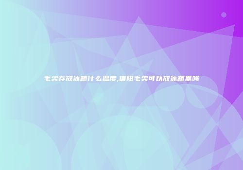 毛尖存放冰箱什么温度,信阳毛尖可以放冰箱里吗