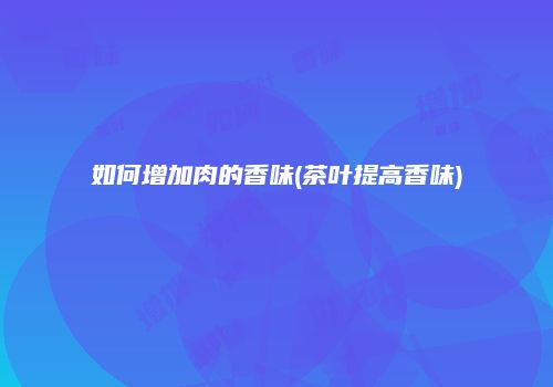 如何增加肉的香味(茶叶提高香味)