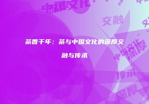 茶香千年：茶与中国文化的深厚交融与传承