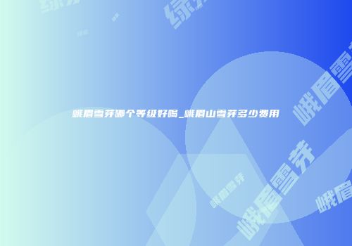 峨眉雪芽哪个等级好喝_峨眉山雪芽多少费用