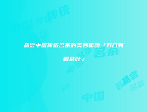 品尝中国传统名茶的美妙体验「石门秀峰茶叶」