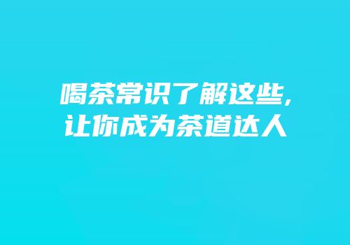 喝茶常识了解这些,让你成为茶道达人