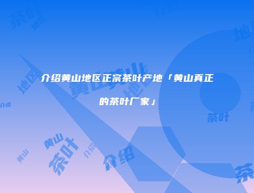 介绍黄山地区正宗茶叶产地「黄山真正的茶叶厂家」