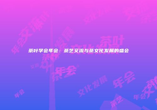 茶叶学会年会：茶艺交流与茶文化发展的盛会
