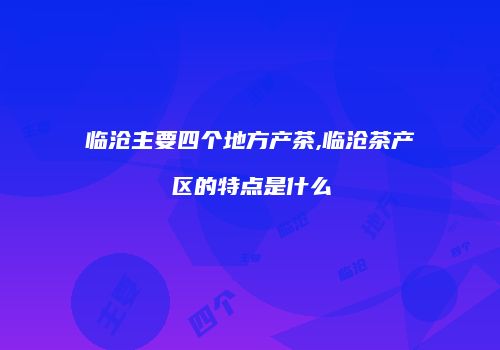 临沧主要四个地方产茶,临沧茶产区的特点是什么
