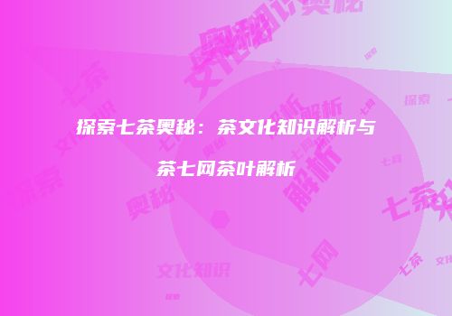 探索七茶奥秘：茶文化知识解析与茶七网茶叶解析
