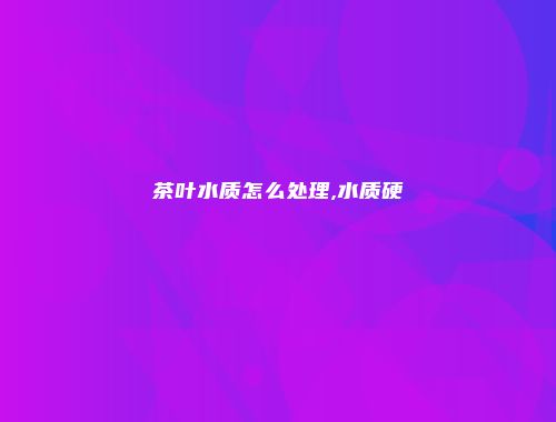 茶叶水质怎么处理,水质硬