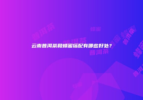 云南普洱茶和蜂蜜搭配有哪些好处？