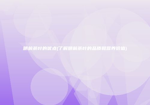 明前茶叶的优点(了解明前茶叶的品质和营养价值)