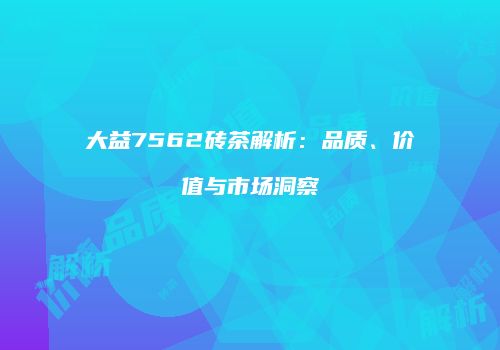 大益7562砖茶解析：品质、价值与市场洞察