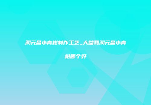 润元昌小青柑制作工艺_大益和润元昌小青柑哪个好