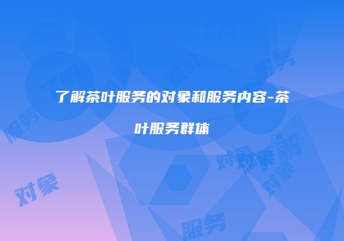 了解茶叶服务的对象和服务内容-茶叶服务群体
