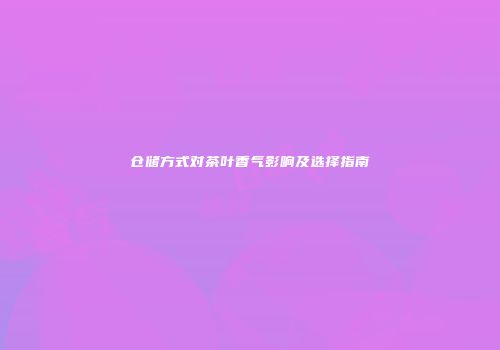仓储方式对茶叶香气影响及选择指南