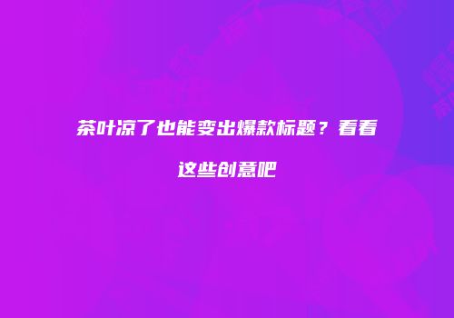 茶叶凉了也能变出爆款标题？看看这些创意吧